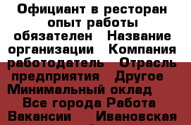 Официант в ресторан-опыт работы обязателен › Название организации ­ Компания-работодатель › Отрасль предприятия ­ Другое › Минимальный оклад ­ 1 - Все города Работа » Вакансии   . Ивановская обл.